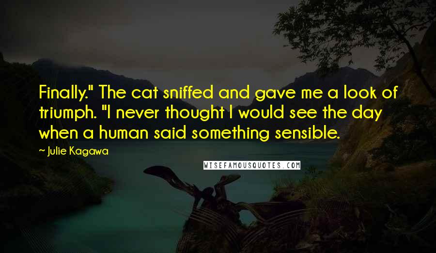 Julie Kagawa Quotes: Finally." The cat sniffed and gave me a look of triumph. "I never thought I would see the day when a human said something sensible.