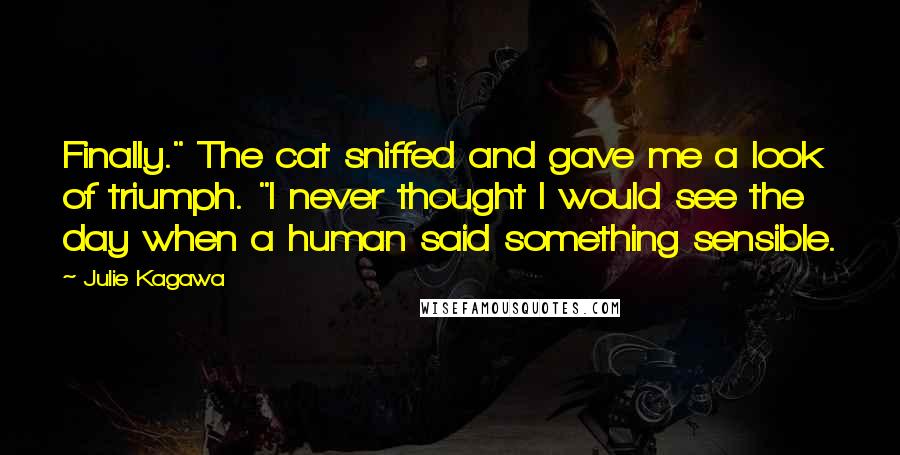 Julie Kagawa Quotes: Finally." The cat sniffed and gave me a look of triumph. "I never thought I would see the day when a human said something sensible.