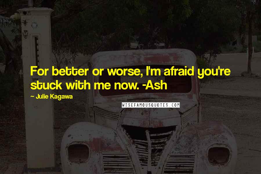 Julie Kagawa Quotes: For better or worse, I'm afraid you're stuck with me now. -Ash