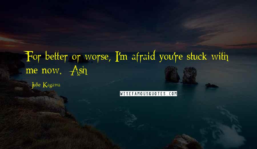 Julie Kagawa Quotes: For better or worse, I'm afraid you're stuck with me now. -Ash