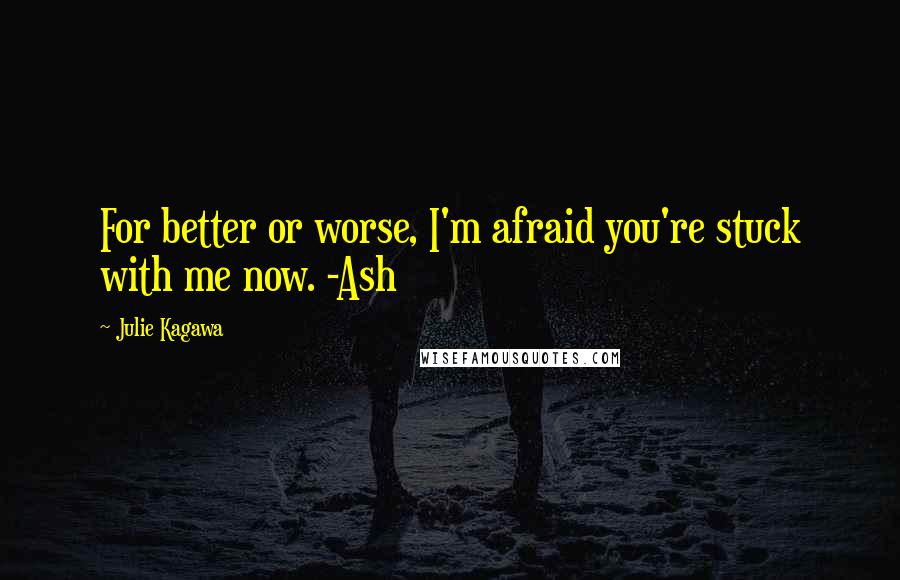 Julie Kagawa Quotes: For better or worse, I'm afraid you're stuck with me now. -Ash