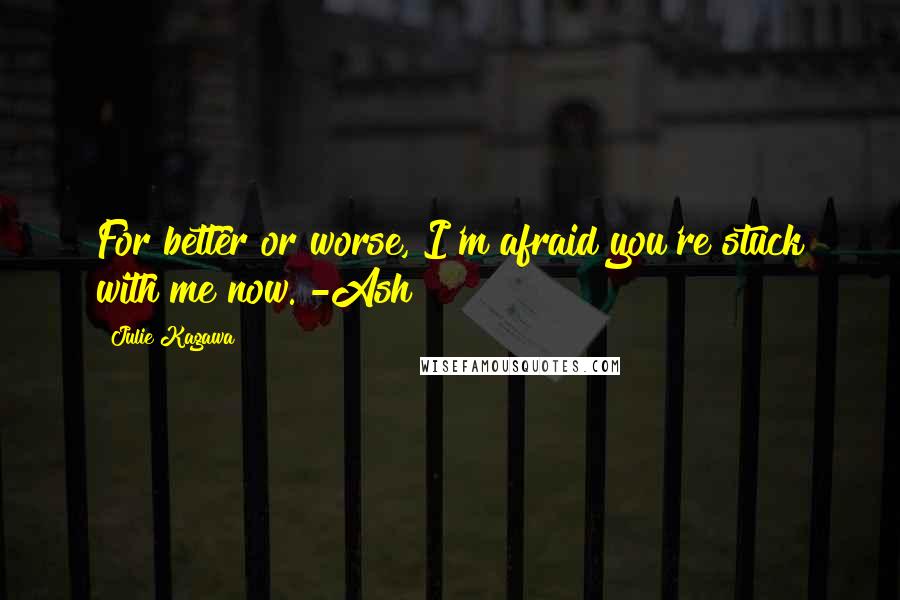 Julie Kagawa Quotes: For better or worse, I'm afraid you're stuck with me now. -Ash