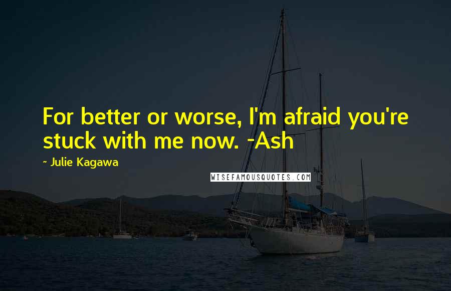 Julie Kagawa Quotes: For better or worse, I'm afraid you're stuck with me now. -Ash