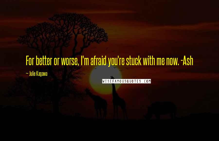 Julie Kagawa Quotes: For better or worse, I'm afraid you're stuck with me now. -Ash