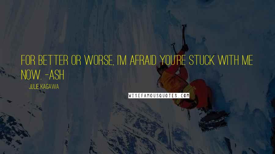 Julie Kagawa Quotes: For better or worse, I'm afraid you're stuck with me now. -Ash