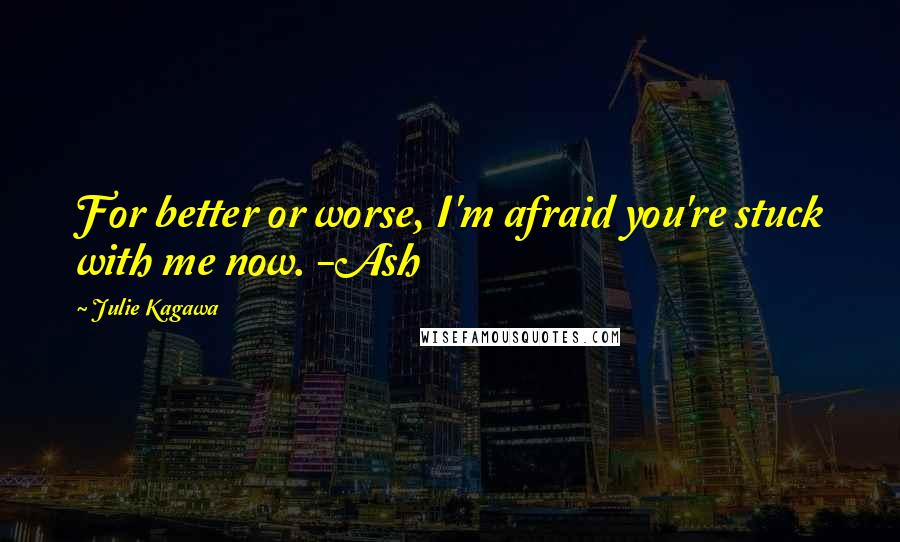 Julie Kagawa Quotes: For better or worse, I'm afraid you're stuck with me now. -Ash