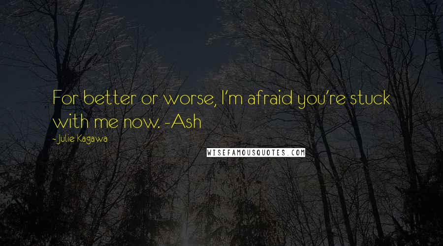 Julie Kagawa Quotes: For better or worse, I'm afraid you're stuck with me now. -Ash