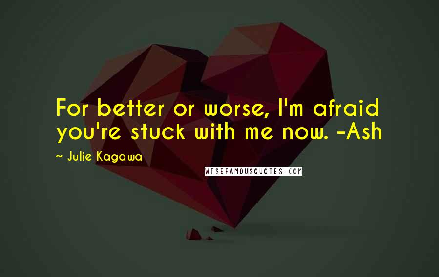 Julie Kagawa Quotes: For better or worse, I'm afraid you're stuck with me now. -Ash