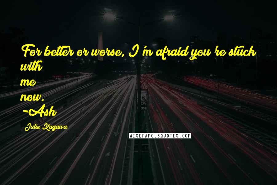 Julie Kagawa Quotes: For better or worse, I'm afraid you're stuck with me now. -Ash