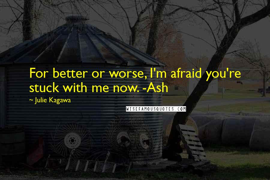 Julie Kagawa Quotes: For better or worse, I'm afraid you're stuck with me now. -Ash