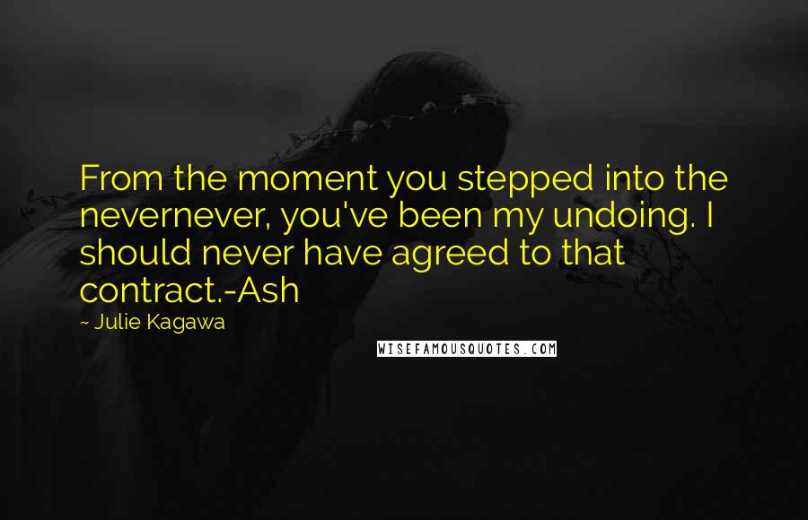 Julie Kagawa Quotes: From the moment you stepped into the nevernever, you've been my undoing. I should never have agreed to that contract.-Ash