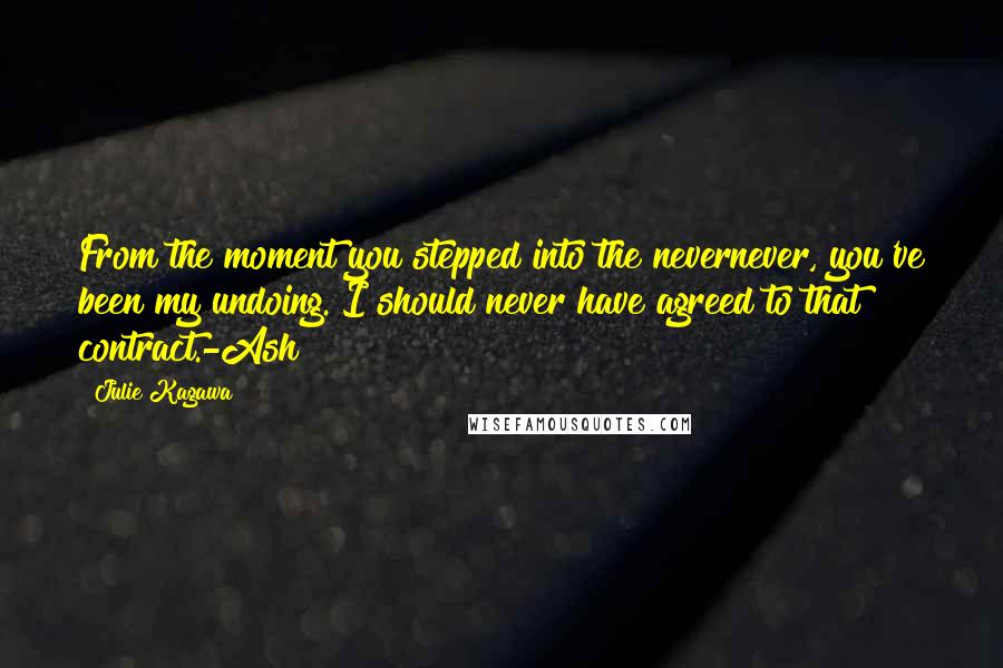 Julie Kagawa Quotes: From the moment you stepped into the nevernever, you've been my undoing. I should never have agreed to that contract.-Ash
