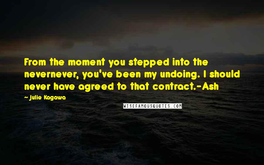 Julie Kagawa Quotes: From the moment you stepped into the nevernever, you've been my undoing. I should never have agreed to that contract.-Ash