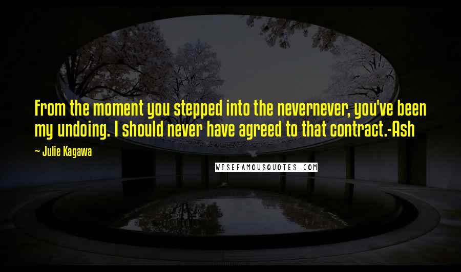 Julie Kagawa Quotes: From the moment you stepped into the nevernever, you've been my undoing. I should never have agreed to that contract.-Ash