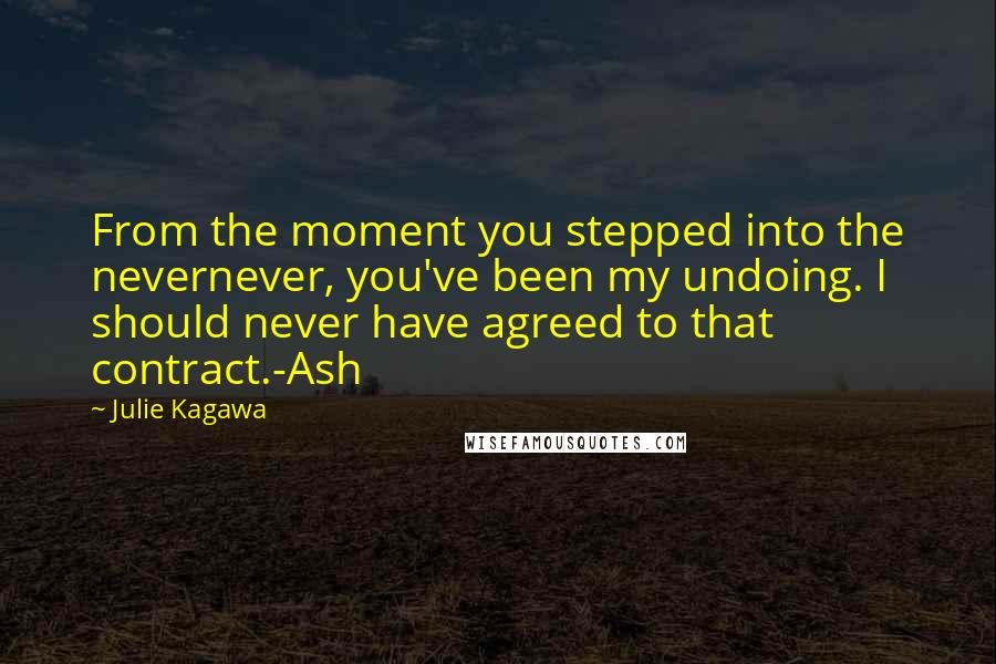 Julie Kagawa Quotes: From the moment you stepped into the nevernever, you've been my undoing. I should never have agreed to that contract.-Ash