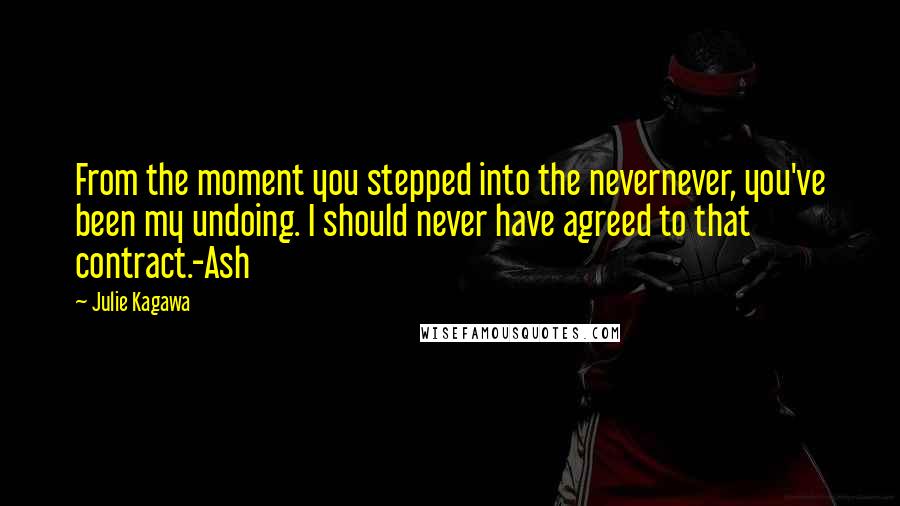 Julie Kagawa Quotes: From the moment you stepped into the nevernever, you've been my undoing. I should never have agreed to that contract.-Ash