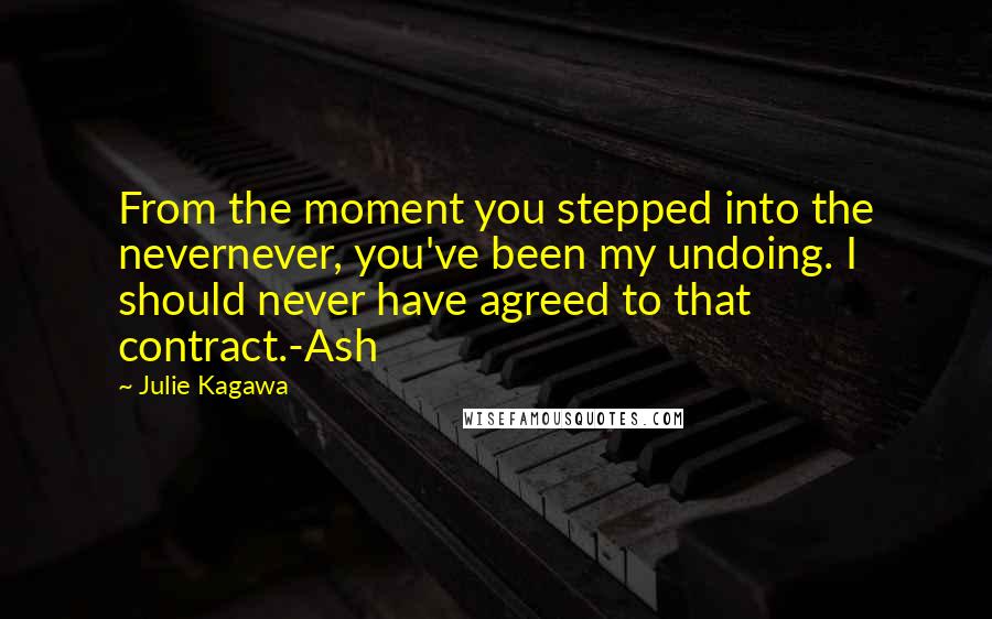 Julie Kagawa Quotes: From the moment you stepped into the nevernever, you've been my undoing. I should never have agreed to that contract.-Ash