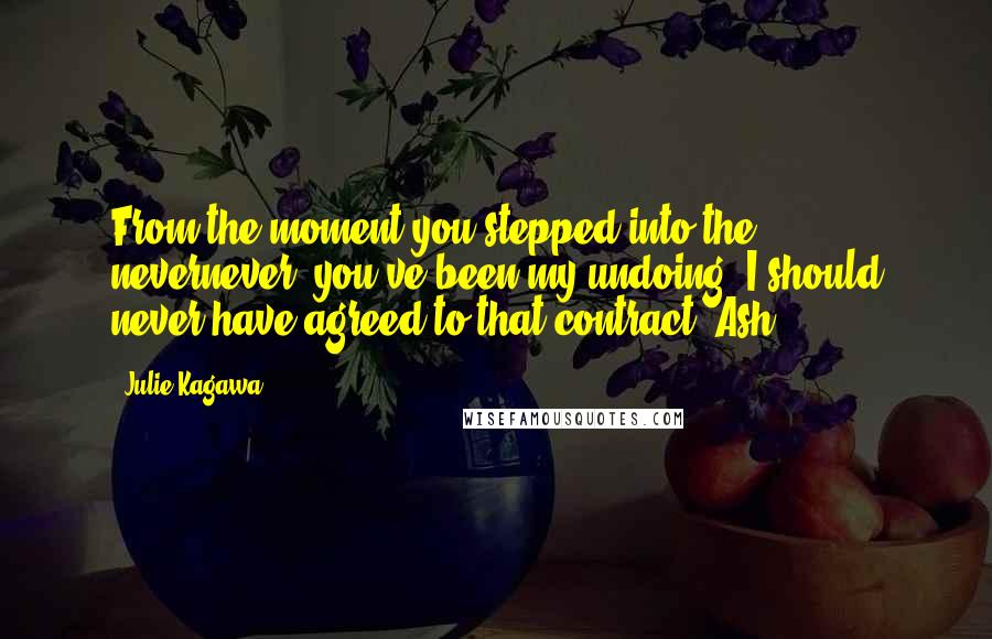 Julie Kagawa Quotes: From the moment you stepped into the nevernever, you've been my undoing. I should never have agreed to that contract.-Ash