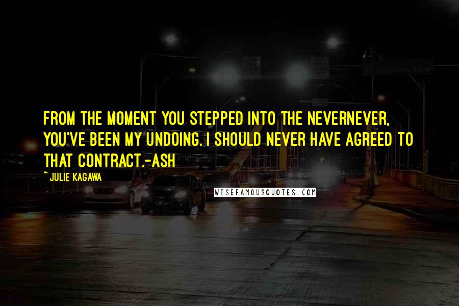 Julie Kagawa Quotes: From the moment you stepped into the nevernever, you've been my undoing. I should never have agreed to that contract.-Ash