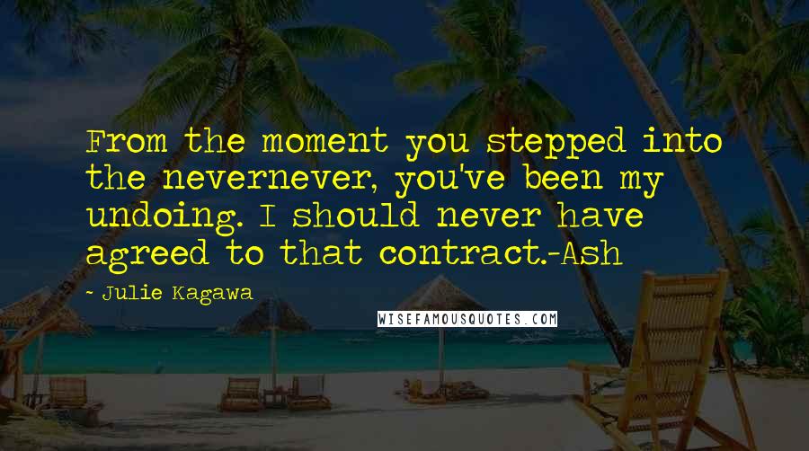 Julie Kagawa Quotes: From the moment you stepped into the nevernever, you've been my undoing. I should never have agreed to that contract.-Ash