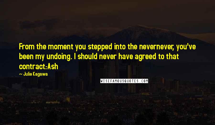 Julie Kagawa Quotes: From the moment you stepped into the nevernever, you've been my undoing. I should never have agreed to that contract.-Ash
