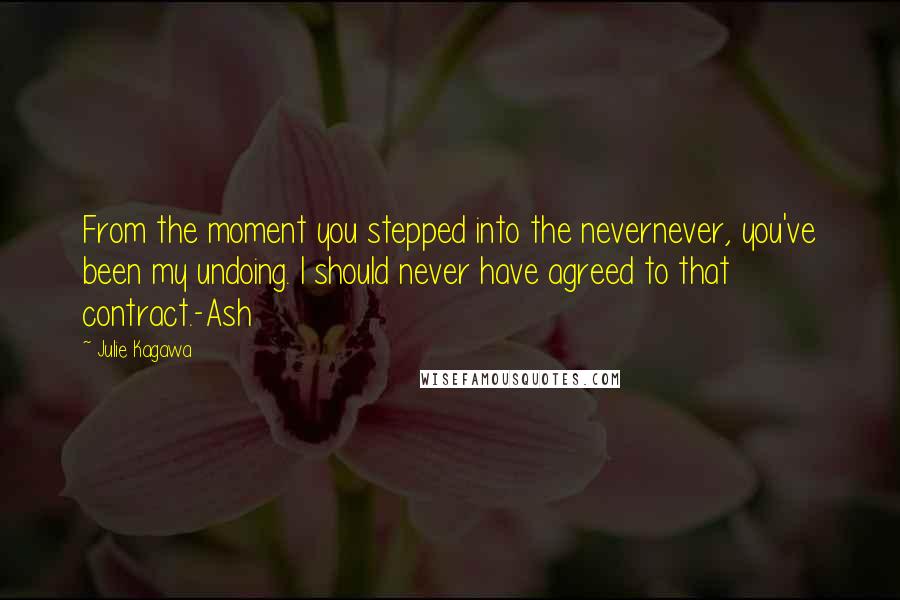 Julie Kagawa Quotes: From the moment you stepped into the nevernever, you've been my undoing. I should never have agreed to that contract.-Ash