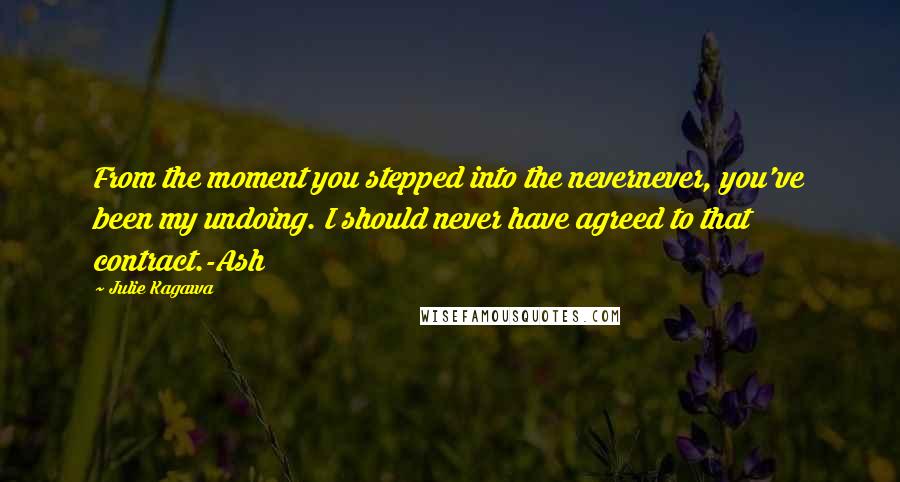 Julie Kagawa Quotes: From the moment you stepped into the nevernever, you've been my undoing. I should never have agreed to that contract.-Ash