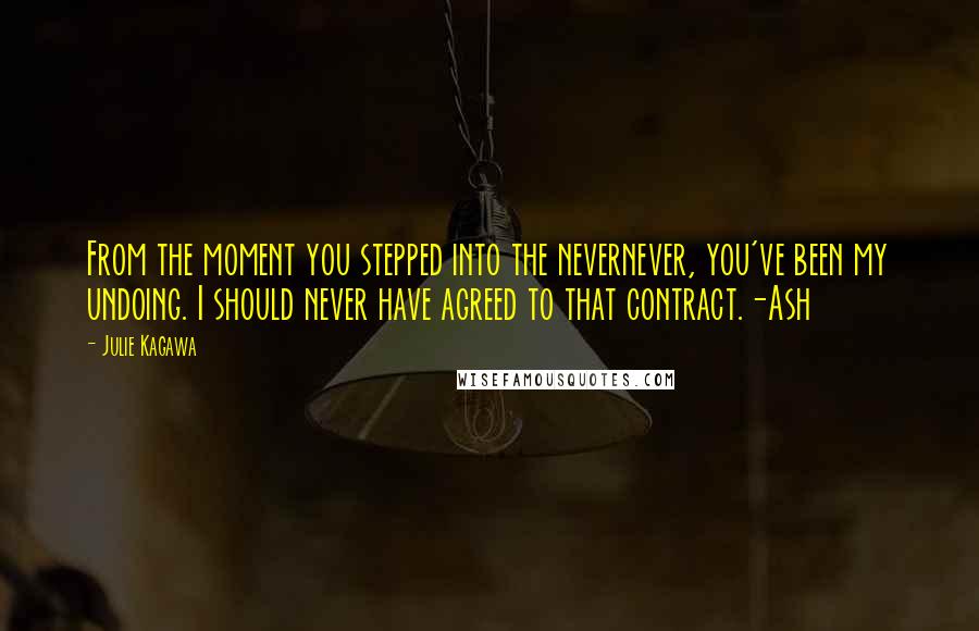 Julie Kagawa Quotes: From the moment you stepped into the nevernever, you've been my undoing. I should never have agreed to that contract.-Ash