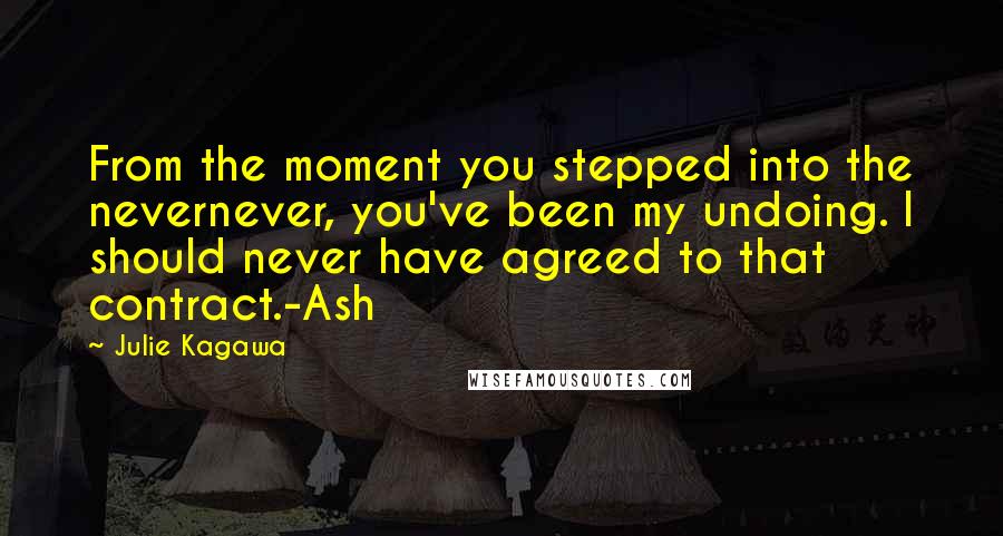 Julie Kagawa Quotes: From the moment you stepped into the nevernever, you've been my undoing. I should never have agreed to that contract.-Ash
