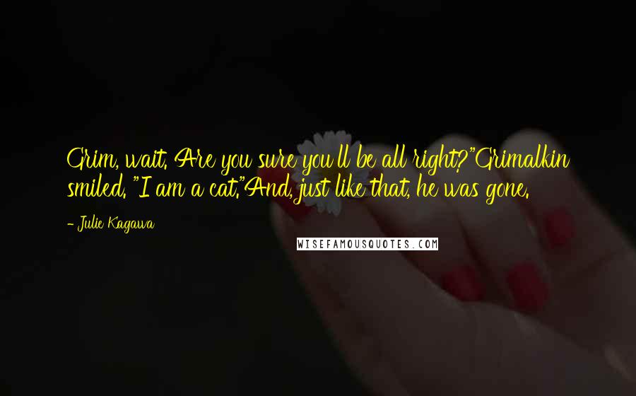 Julie Kagawa Quotes: Grim, wait. Are you sure you'll be all right?"Grimalkin smiled. "I am a cat."And, just like that, he was gone.