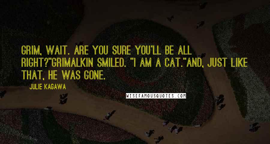 Julie Kagawa Quotes: Grim, wait. Are you sure you'll be all right?"Grimalkin smiled. "I am a cat."And, just like that, he was gone.