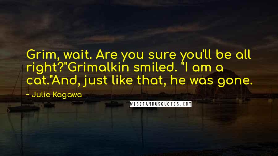 Julie Kagawa Quotes: Grim, wait. Are you sure you'll be all right?"Grimalkin smiled. "I am a cat."And, just like that, he was gone.