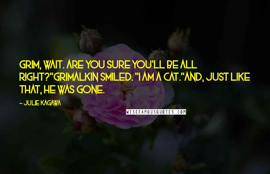 Julie Kagawa Quotes: Grim, wait. Are you sure you'll be all right?"Grimalkin smiled. "I am a cat."And, just like that, he was gone.