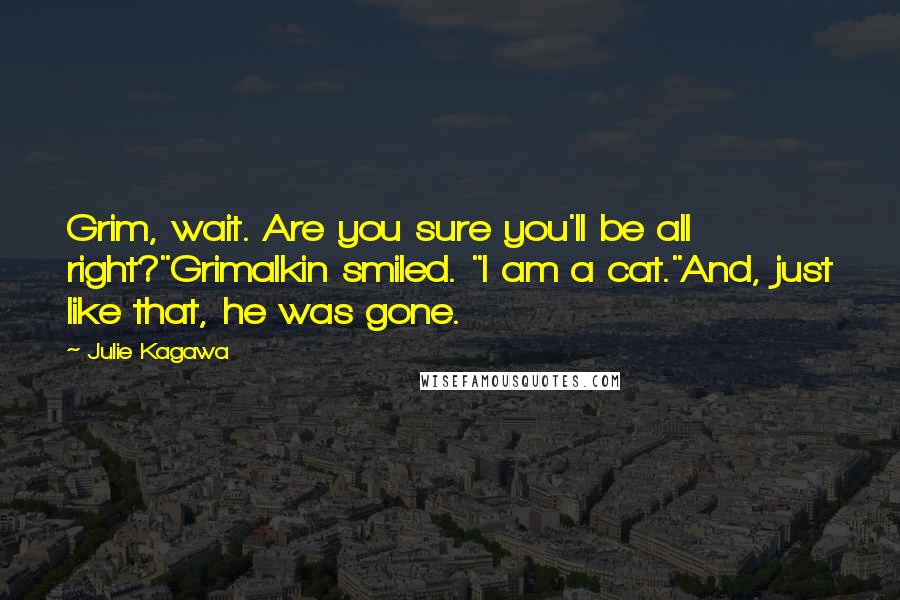 Julie Kagawa Quotes: Grim, wait. Are you sure you'll be all right?"Grimalkin smiled. "I am a cat."And, just like that, he was gone.