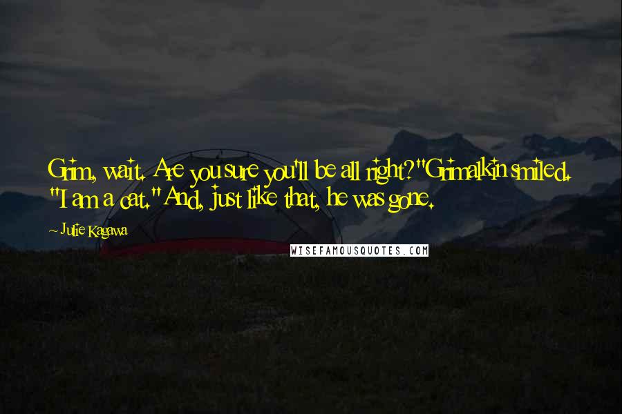 Julie Kagawa Quotes: Grim, wait. Are you sure you'll be all right?"Grimalkin smiled. "I am a cat."And, just like that, he was gone.