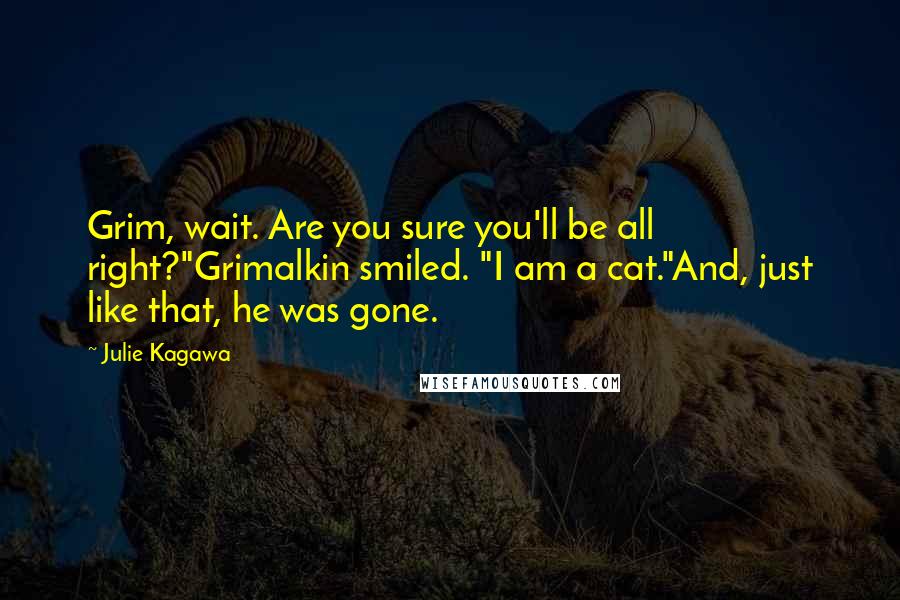 Julie Kagawa Quotes: Grim, wait. Are you sure you'll be all right?"Grimalkin smiled. "I am a cat."And, just like that, he was gone.