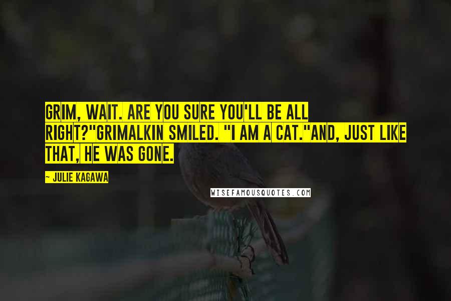 Julie Kagawa Quotes: Grim, wait. Are you sure you'll be all right?"Grimalkin smiled. "I am a cat."And, just like that, he was gone.