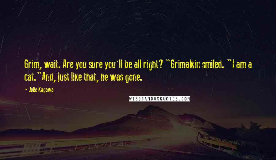Julie Kagawa Quotes: Grim, wait. Are you sure you'll be all right?"Grimalkin smiled. "I am a cat."And, just like that, he was gone.