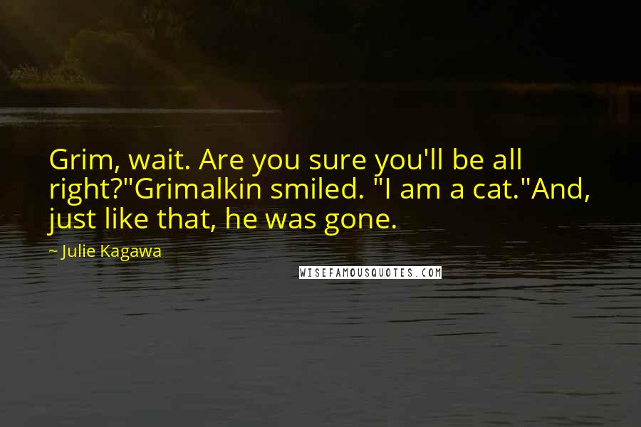 Julie Kagawa Quotes: Grim, wait. Are you sure you'll be all right?"Grimalkin smiled. "I am a cat."And, just like that, he was gone.