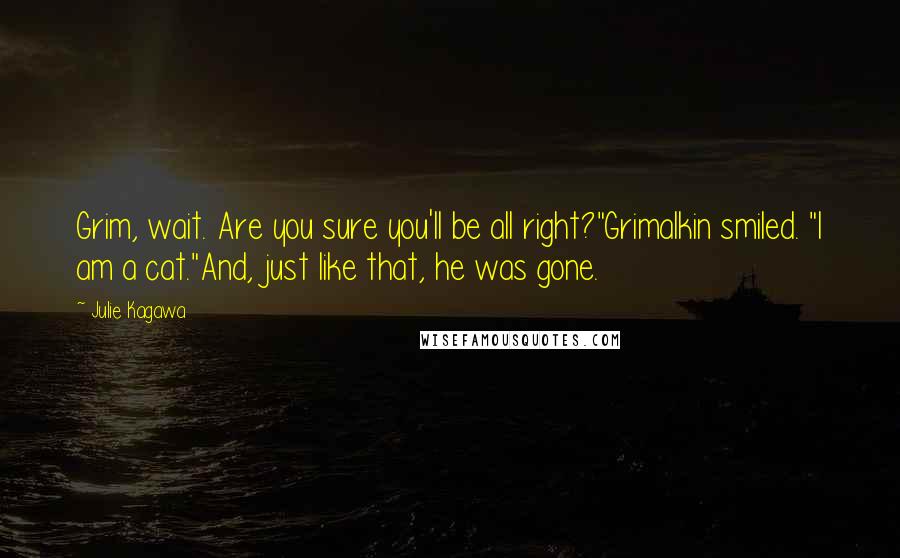 Julie Kagawa Quotes: Grim, wait. Are you sure you'll be all right?"Grimalkin smiled. "I am a cat."And, just like that, he was gone.