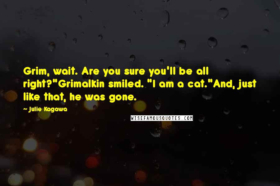 Julie Kagawa Quotes: Grim, wait. Are you sure you'll be all right?"Grimalkin smiled. "I am a cat."And, just like that, he was gone.