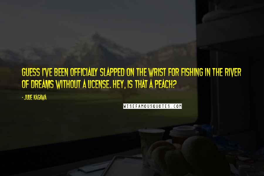 Julie Kagawa Quotes: Guess I've been officially slapped on the wrist for fishing in the River of Dreams without a license. Hey, is that a peach?