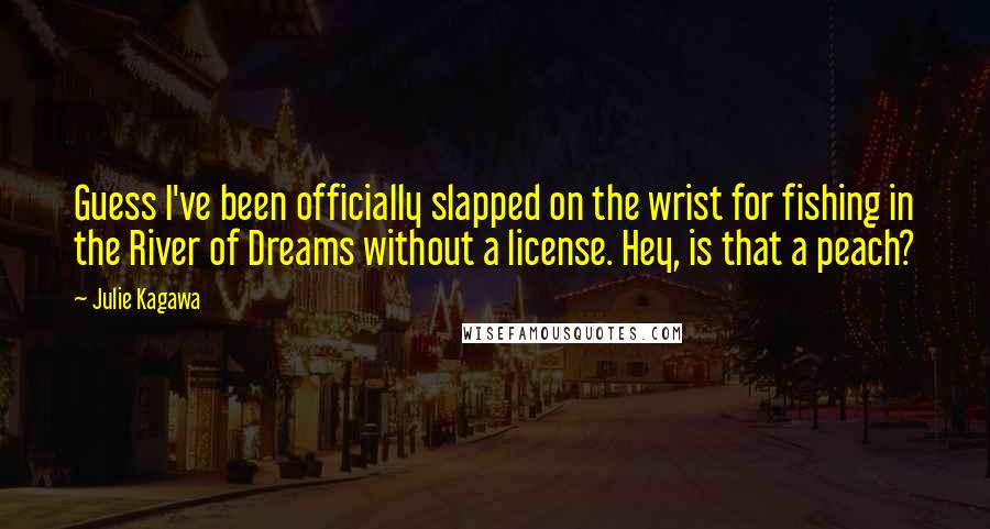 Julie Kagawa Quotes: Guess I've been officially slapped on the wrist for fishing in the River of Dreams without a license. Hey, is that a peach?