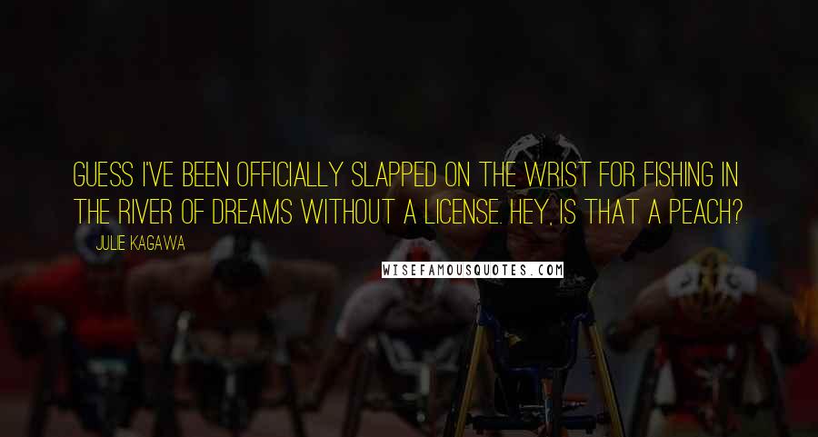 Julie Kagawa Quotes: Guess I've been officially slapped on the wrist for fishing in the River of Dreams without a license. Hey, is that a peach?