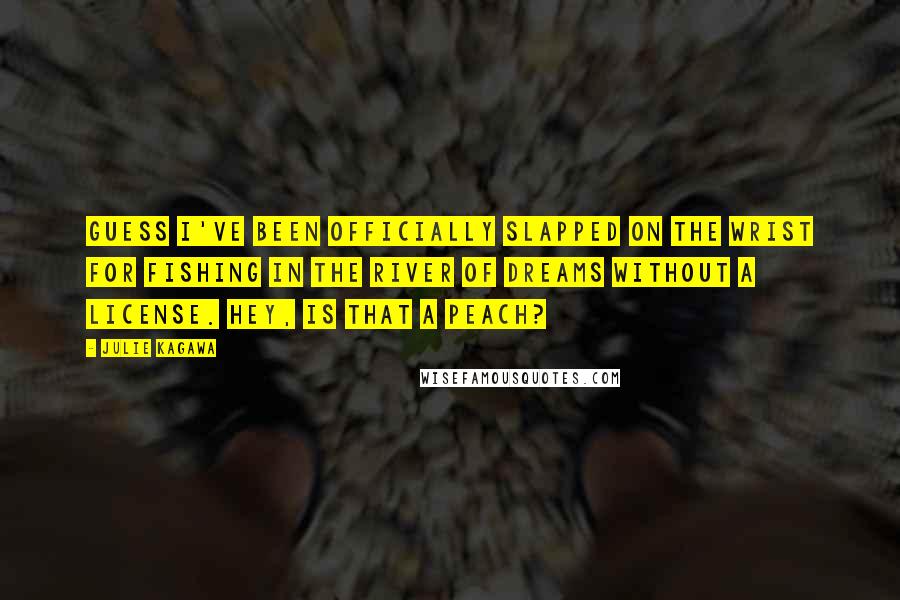 Julie Kagawa Quotes: Guess I've been officially slapped on the wrist for fishing in the River of Dreams without a license. Hey, is that a peach?