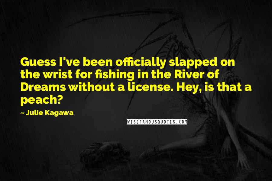 Julie Kagawa Quotes: Guess I've been officially slapped on the wrist for fishing in the River of Dreams without a license. Hey, is that a peach?