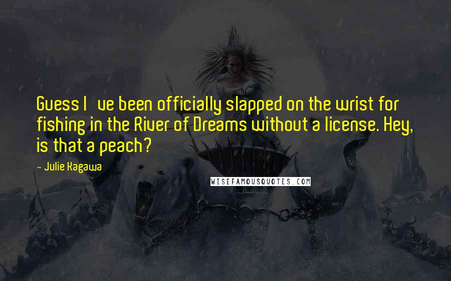 Julie Kagawa Quotes: Guess I've been officially slapped on the wrist for fishing in the River of Dreams without a license. Hey, is that a peach?