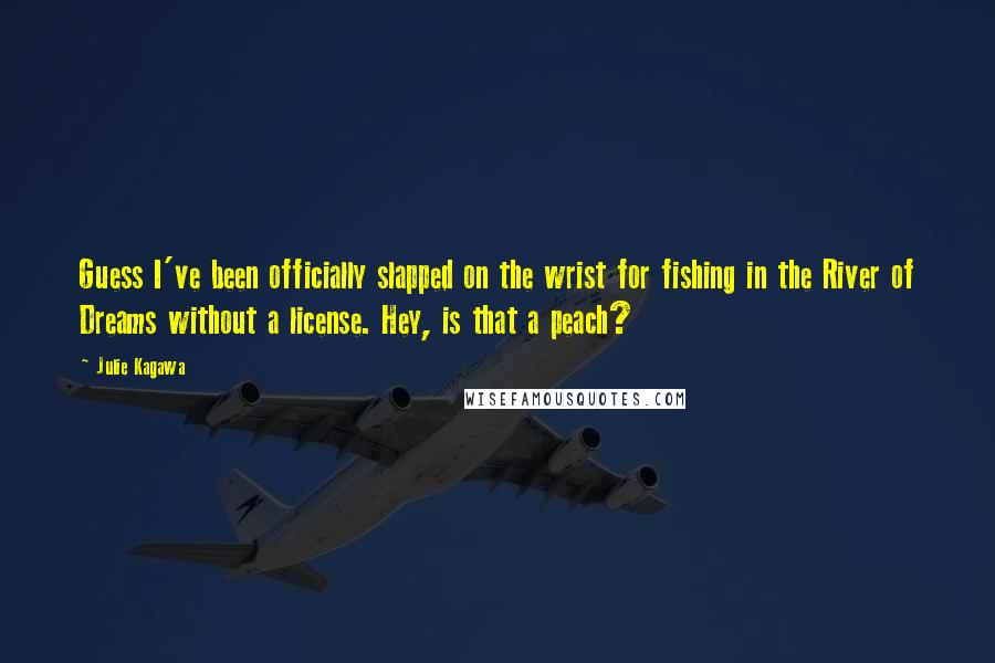 Julie Kagawa Quotes: Guess I've been officially slapped on the wrist for fishing in the River of Dreams without a license. Hey, is that a peach?