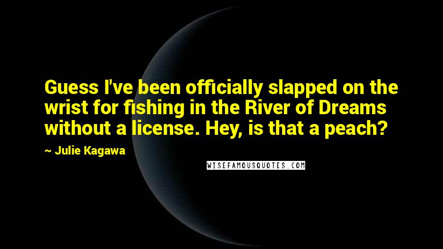 Julie Kagawa Quotes: Guess I've been officially slapped on the wrist for fishing in the River of Dreams without a license. Hey, is that a peach?