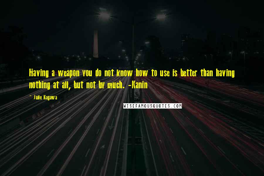 Julie Kagawa Quotes: Having a weapon you do not know how to use is better than having nothing at all, but not by much. -Kanin